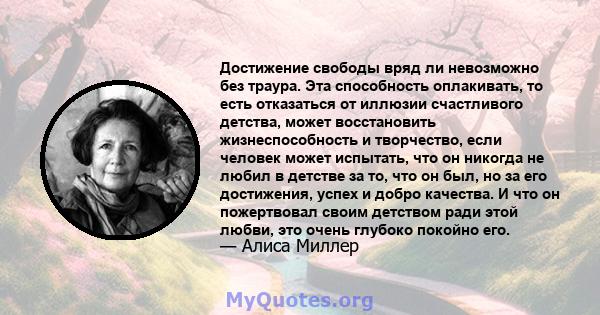 Достижение свободы вряд ли невозможно без траура. Эта способность оплакивать, то есть отказаться от иллюзии счастливого детства, может восстановить жизнеспособность и творчество, если человек может испытать, что он