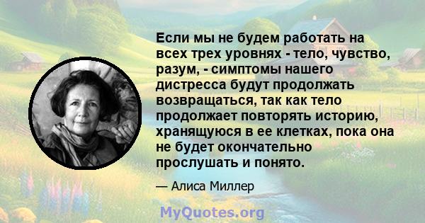 Если мы не будем работать на всех трех уровнях - тело, чувство, разум, - симптомы нашего дистресса будут продолжать возвращаться, так как тело продолжает повторять историю, хранящуюся в ее клетках, пока она не будет