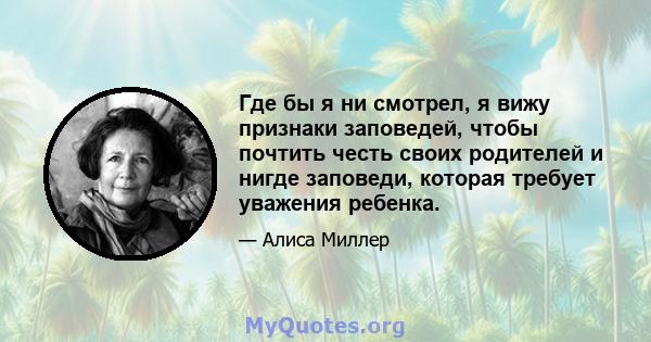 Где бы я ни смотрел, я вижу признаки заповедей, чтобы почтить честь своих родителей и нигде заповеди, которая требует уважения ребенка.