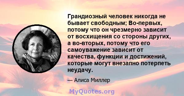 Грандиозный человек никогда не бывает свободным; Во-первых, потому что он чрезмерно зависит от восхищения со стороны других, а во-вторых, потому что его самоуважение зависит от качества, функции и достижений, которые