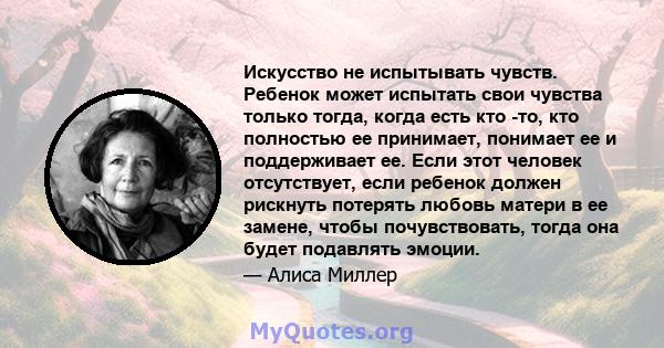 Искусство не испытывать чувств. Ребенок может испытать свои чувства только тогда, когда есть кто -то, кто полностью ее принимает, понимает ее и поддерживает ее. Если этот человек отсутствует, если ребенок должен