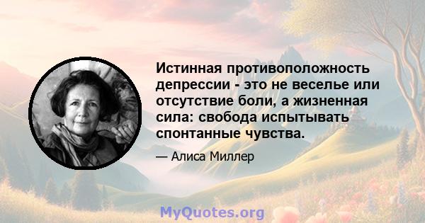 Истинная противоположность депрессии - это не веселье или отсутствие боли, а жизненная сила: свобода испытывать спонтанные чувства.