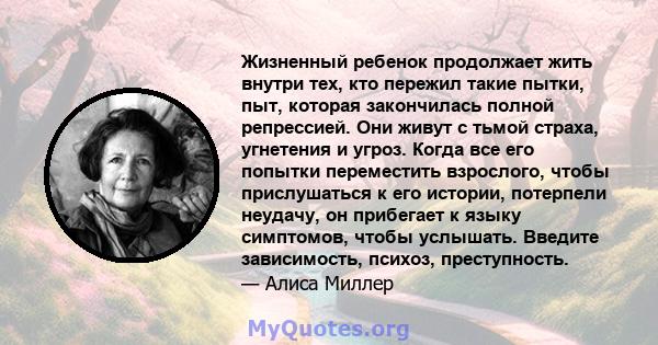 Жизненный ребенок продолжает жить внутри тех, кто пережил такие пытки, пыт, которая закончилась полной репрессией. Они живут с тьмой страха, угнетения и угроз. Когда все его попытки переместить взрослого, чтобы