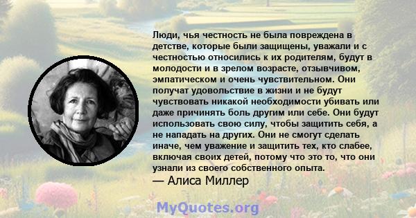 Люди, чья честность не была повреждена в детстве, которые были защищены, уважали и с честностью относились к их родителям, будут в молодости и в зрелом возрасте, отзывчивом, эмпатическом и очень чувствительном. Они