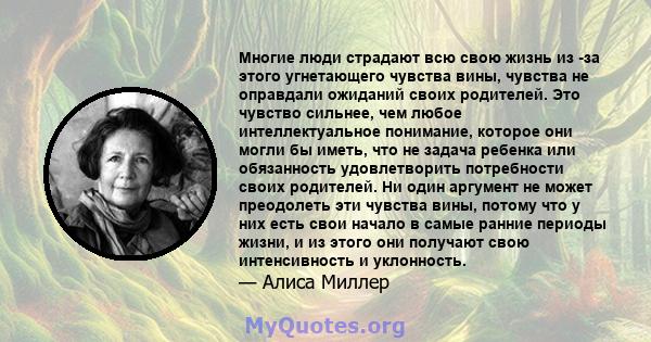 Многие люди страдают всю свою жизнь из -за этого угнетающего чувства вины, чувства не оправдали ожиданий своих родителей. Это чувство сильнее, чем любое интеллектуальное понимание, которое они могли бы иметь, что не