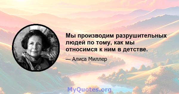 Мы производим разрушительных людей по тому, как мы относимся к ним в детстве.