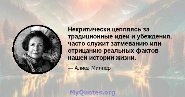 Некритически цепляясь за традиционные идеи и убеждения, часто служит затмеванию или отрицанию реальных фактов нашей истории жизни.