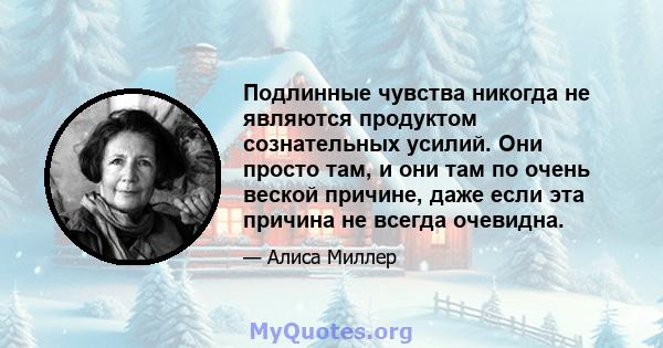 Подлинные чувства никогда не являются продуктом сознательных усилий. Они просто там, и они там по очень веской причине, даже если эта причина не всегда очевидна.