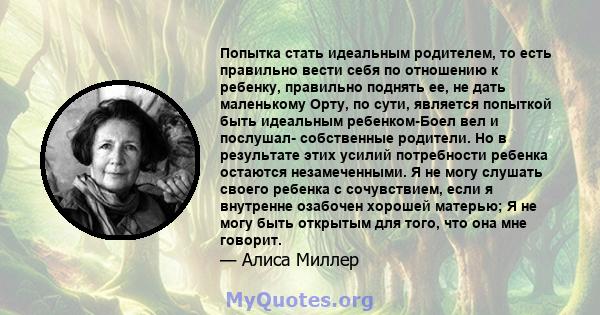 Попытка стать идеальным родителем, то есть правильно вести себя по отношению к ребенку, правильно поднять ее, не дать маленькому Орту, по сути, является попыткой быть идеальным ребенком-Боел вел и послушал- собственные