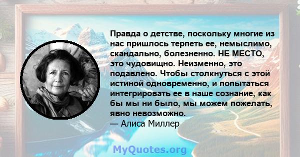 Правда о детстве, поскольку многие из нас пришлось терпеть ее, немыслимо, скандально, болезненно. НЕ МЕСТО, это чудовищно. Неизменно, это подавлено. Чтобы столкнуться с этой истиной одновременно, и попытаться