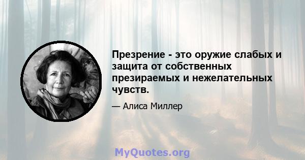 Презрение - это оружие слабых и защита от собственных презираемых и нежелательных чувств.