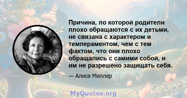 Причина, по которой родители плохо обращаются с их детьми, не связана с характером и темпераментом, чем с тем фактом, что они плохо обращались с самими собой, и им не разрешено защищать себя.