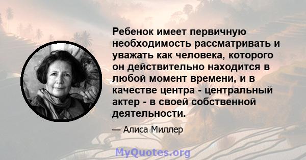 Ребенок имеет первичную необходимость рассматривать и уважать как человека, которого он действительно находится в любой момент времени, и в качестве центра - центральный актер - в своей собственной деятельности.