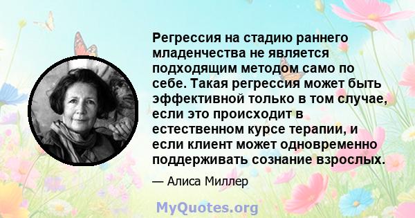 Регрессия на стадию раннего младенчества не является подходящим методом само по себе. Такая регрессия может быть эффективной только в том случае, если это происходит в естественном курсе терапии, и если клиент может