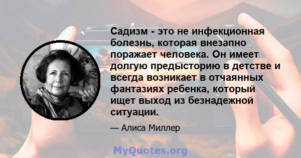 Садизм - это не инфекционная болезнь, которая внезапно поражает человека. Он имеет долгую предысторию в детстве и всегда возникает в отчаянных фантазиях ребенка, который ищет выход из безнадежной ситуации.