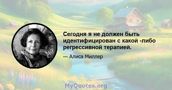 Сегодня я не должен быть идентифицирован с какой -либо регрессивной терапией.