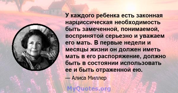 У каждого ребенка есть законная нарциссическая необходимость быть замеченной, понимаемой, воспринятой серьезно и уважаем его мать. В первые недели и месяцы жизни он должен иметь мать в его распоряжение, должно быть в