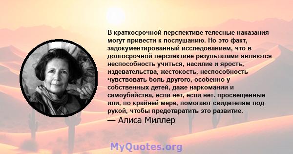 В краткосрочной перспективе телесные наказания могут привести к послушанию. Но это факт, задокументированный исследованием, что в долгосрочной перспективе результатами являются неспособность учиться, насилие и ярость,