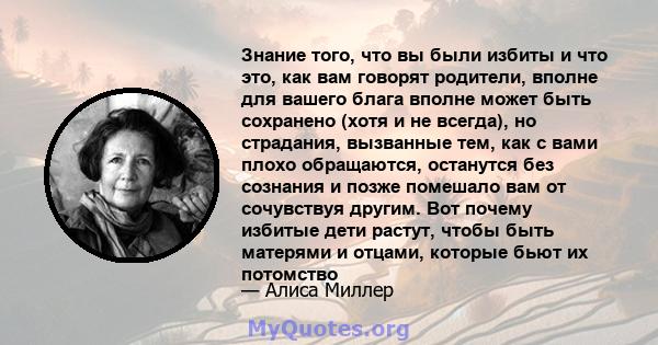 Знание того, что вы были избиты и что это, как вам говорят родители, вполне для вашего блага вполне может быть сохранено (хотя и не всегда), но страдания, вызванные тем, как с вами плохо обращаются, останутся без