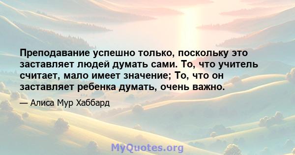 Преподавание успешно только, поскольку это заставляет людей думать сами. То, что учитель считает, мало имеет значение; То, что он заставляет ребенка думать, очень важно.