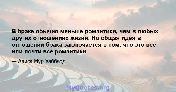 В браке обычно меньше романтики, чем в любых других отношениях жизни. Но общая идея в отношении брака заключается в том, что это все или почти все романтики.