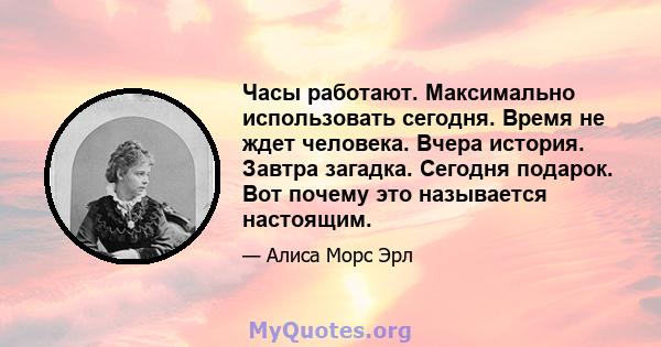 Часы работают. Максимально использовать сегодня. Время не ждет человека. Вчера история. Завтра загадка. Сегодня подарок. Вот почему это называется настоящим.