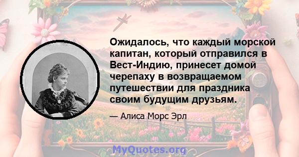 Ожидалось, что каждый морской капитан, который отправился в Вест-Индию, принесет домой черепаху в возвращаемом путешествии для праздника своим будущим друзьям.