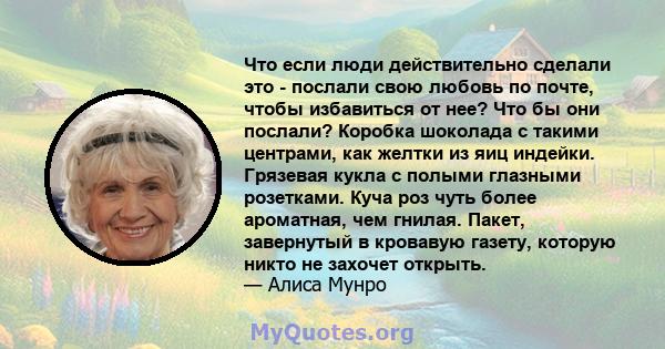 Что если люди действительно сделали это - послали свою любовь по почте, чтобы избавиться от нее? Что бы они послали? Коробка шоколада с такими центрами, как желтки из яиц индейки. Грязевая кукла с полыми глазными