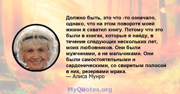 Должно быть, это что -то означало, однако, что на этом повороте моей жизни я схватил книгу. Потому что это были в книгах, которые я найду, в течение следующих нескольких лет, моих любовников. Они были мужчинами, а не