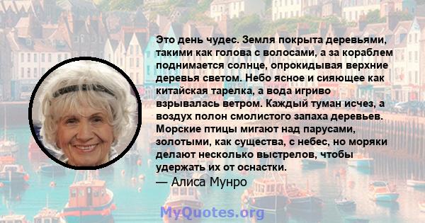 Это день чудес. Земля покрыта деревьями, такими как голова с волосами, а за кораблем поднимается солнце, опрокидывая верхние деревья светом. Небо ясное и сияющее как китайская тарелка, а вода игриво взрывалась ветром.