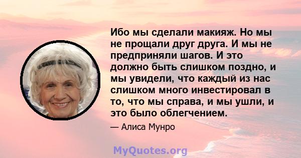 Ибо мы сделали макияж. Но мы не прощали друг друга. И мы не предприняли шагов. И это должно быть слишком поздно, и мы увидели, что каждый из нас слишком много инвестировал в то, что мы справа, и мы ушли, и это было