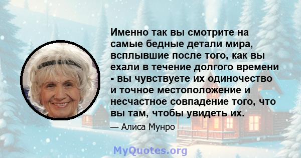 Именно так вы смотрите на самые бедные детали мира, всплывшие после того, как вы ехали в течение долгого времени - вы чувствуете их одиночество и точное местоположение и несчастное совпадение того, что вы там, чтобы