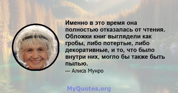 Именно в это время она полностью отказалась от чтения. Обложки книг выглядели как гробы, либо потертые, либо декоративные, и то, что было внутри них, могло бы также быть пылью.