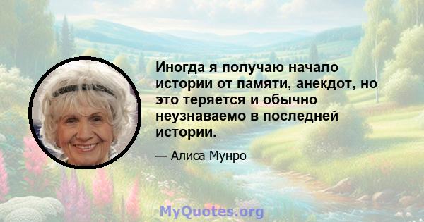 Иногда я получаю начало истории от памяти, анекдот, но это теряется и обычно неузнаваемо в последней истории.