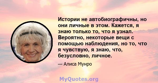 Истории не автобиографичны, но они личные в этом. Кажется, я знаю только то, что я узнал. Вероятно, некоторые вещи с помощью наблюдения, но то, что я чувствую, я знаю, что, безусловно, личное.