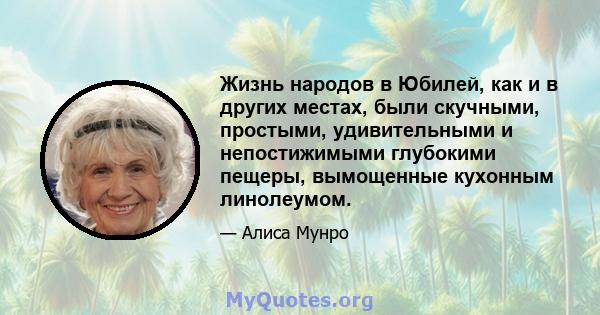 Жизнь народов в Юбилей, как и в других местах, были скучными, простыми, удивительными и непостижимыми глубокими пещеры, вымощенные кухонным линолеумом.