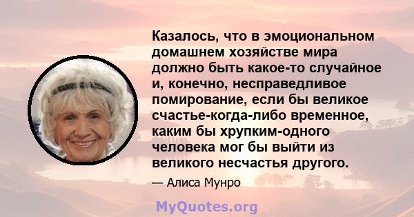 Казалось, что в эмоциональном домашнем хозяйстве мира должно быть какое-то случайное и, конечно, несправедливое помирование, если бы великое счастье-когда-либо временное, каким бы хрупким-одного человека мог бы выйти из 