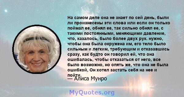 На самом деле она не знает по сей день, были ли произнесены эти слова или если он только поймал ее, обнял ее, так сильно обнял ее, с такими постоянными, меняющими давление, что, казалось, было более двух рук. нужно,