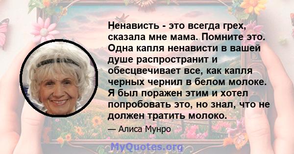 Ненависть - это всегда грех, сказала мне мама. Помните это. Одна капля ненависти в вашей душе распространит и обесцвечивает все, как капля черных чернил в белом молоке. Я был поражен этим и хотел попробовать это, но