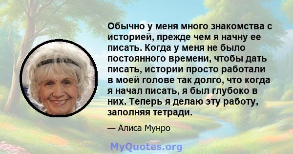 Обычно у меня много знакомства с историей, прежде чем я начну ее писать. Когда у меня не было постоянного времени, чтобы дать писать, истории просто работали в моей голове так долго, что когда я начал писать, я был