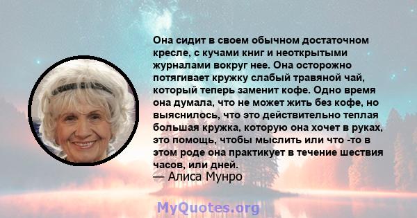 Она сидит в своем обычном достаточном кресле, с кучами книг и неоткрытыми журналами вокруг нее. Она осторожно потягивает кружку слабый травяной чай, который теперь заменит кофе. Одно время она думала, что не может жить