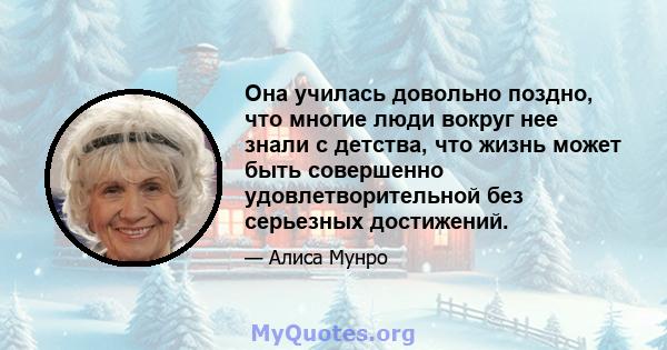 Она училась довольно поздно, что многие люди вокруг нее знали с детства, что жизнь может быть совершенно удовлетворительной без серьезных достижений.