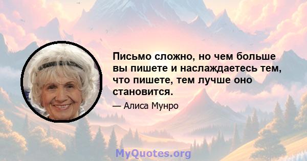 Письмо сложно, но чем больше вы пишете и наслаждаетесь тем, что пишете, тем лучше оно становится.