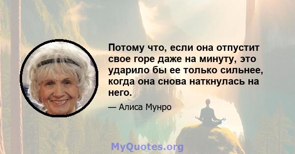 Потому что, если она отпустит свое горе даже на минуту, это ударило бы ее только сильнее, когда она снова наткнулась на него.