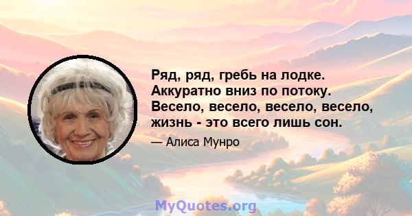 Ряд, ряд, гребь на лодке. Аккуратно вниз по потоку. Весело, весело, весело, весело, жизнь - это всего лишь сон.