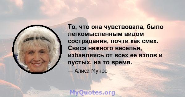 То, что она чувствовала, было легкомысленным видом сострадания, почти как смех. Свиса нежного веселья, избавляясь от всех ее язлов и пустых, на то время.