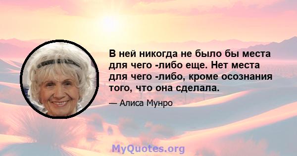 В ней никогда не было бы места для чего -либо еще. Нет места для чего -либо, кроме осознания того, что она сделала.