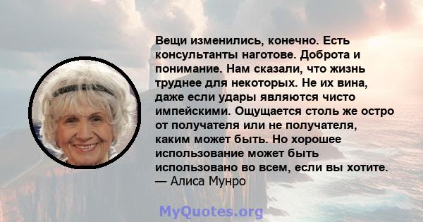 Вещи изменились, конечно. Есть консультанты наготове. Доброта и понимание. Нам сказали, что жизнь труднее для некоторых. Не их вина, даже если удары являются чисто импейскими. Ощущается столь же остро от получателя или