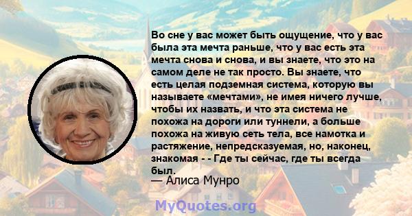 Во сне у вас может быть ощущение, что у вас была эта мечта раньше, что у вас есть эта мечта снова и снова, и вы знаете, что это на самом деле не так просто. Вы знаете, что есть целая подземная система, которую вы