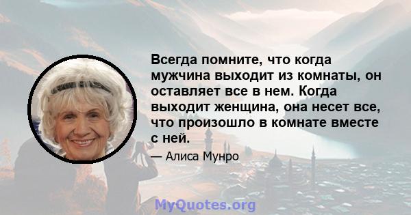 Всегда помните, что когда мужчина выходит из комнаты, он оставляет все в нем. Когда выходит женщина, она несет все, что произошло в комнате вместе с ней.